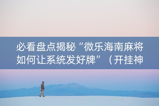 必看盘点揭秘“微乐海南麻将如何让系统发好牌”（开挂神器下载)