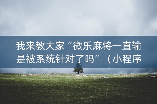 我来教大家“微乐麻将一直输是被系统针对了吗”（小程序辅助软件)