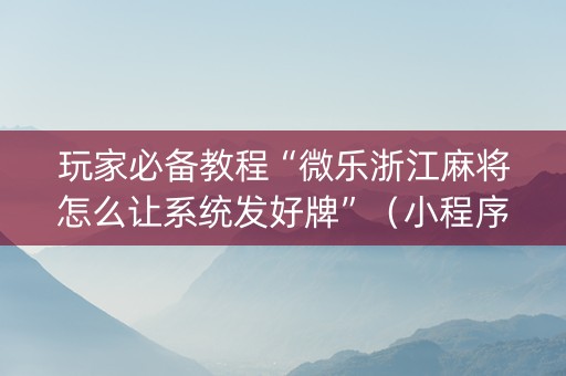 玩家必备教程“微乐浙江麻将怎么让系统发好牌”（小程序必赢神器)