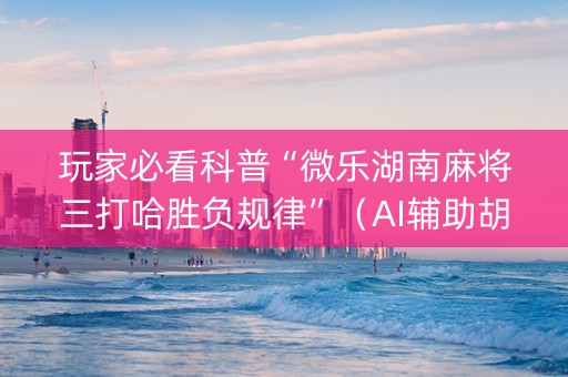 玩家必看科普“微乐湖南麻将三打哈胜负规律”（AI辅助胡牌规则)