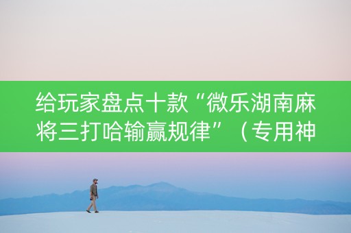 给玩家盘点十款“微乐湖南麻将三打哈输赢规律”（专用神器下载)
