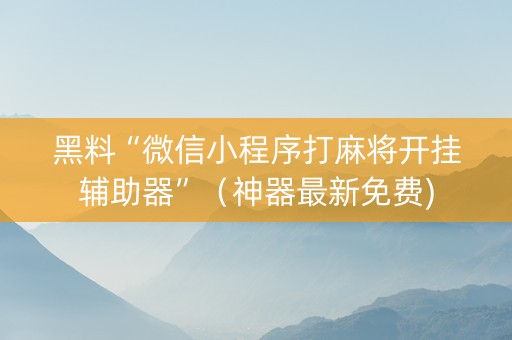 黑料“微信小程序打麻将开挂辅助器”（神器最新免费)
