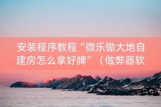 安装程序教程“微乐锄大地自建房怎么拿好牌”（做弊器软件下载)