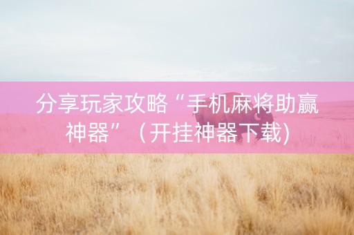 分享玩家攻略“手机麻将助赢神器”（开挂神器下载)