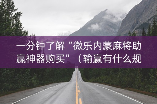 一分钟了解“微乐内蒙麻将助赢神器购买”（输赢有什么规律)