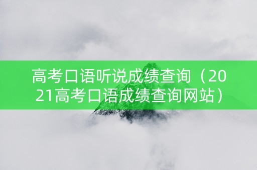高考口语听说成绩查询（2021高考口语成绩查询网站）