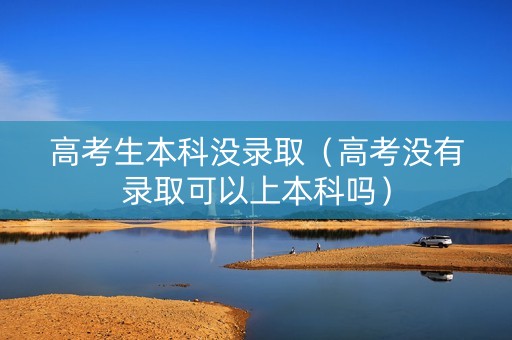 高考生本科没录取（高考没有录取可以上本科吗）
