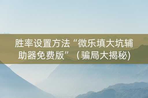 胜率设置方法“微乐填大坑辅助器免费版”（骗局大揭秘)
