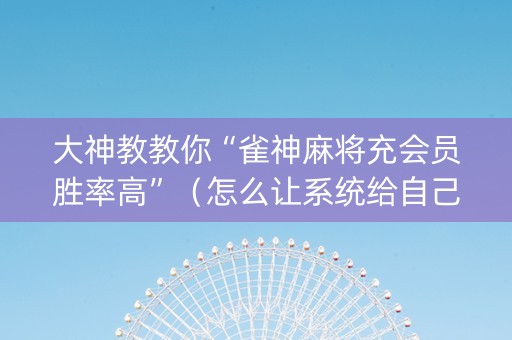 大神教教你“雀神麻将充会员胜率高”（怎么让系统给自己好牌)