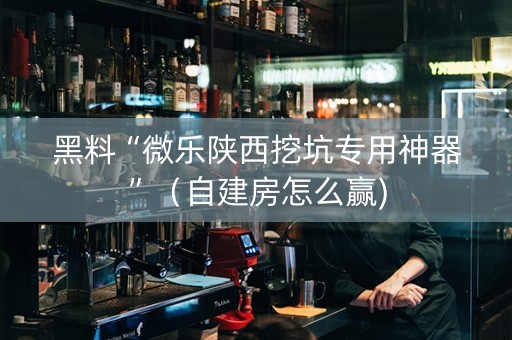 黑料“微乐陕西挖坑专用神器”（自建房怎么赢)