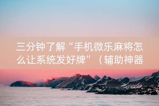 三分钟了解“手机微乐麻将怎么让系统发好牌”（辅助神器免费)