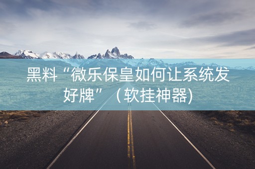 黑料“微乐保皇如何让系统发好牌”（软挂神器)