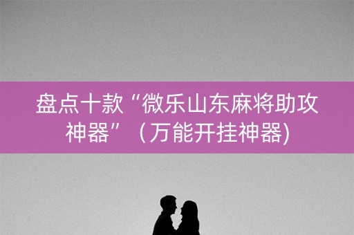 盘点十款“微乐山东麻将助攻神器”（万能开挂神器)