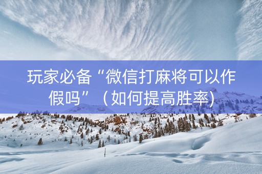 玩家必备“微信打麻将可以作假吗”（如何提高胜率)