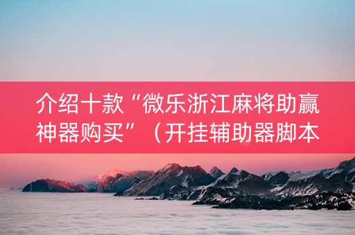 介绍十款“微乐浙江麻将助赢神器购买”（开挂辅助器脚本)