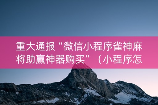 重大通报“微信小程序雀神麻将助赢神器购买”（小程序怎么才会赢)