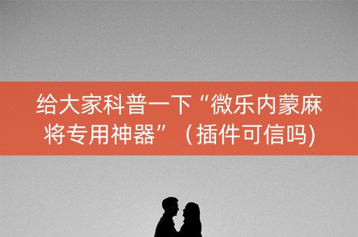 给大家科普一下“微乐内蒙麻将专用神器”（插件可信吗)