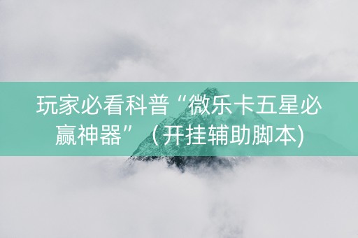 玩家必看科普“微乐卡五星必赢神器”（开挂辅助脚本)