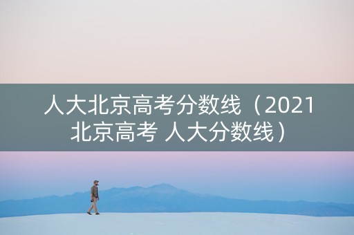 人大北京高考分数线（2021北京高考 人大分数线）