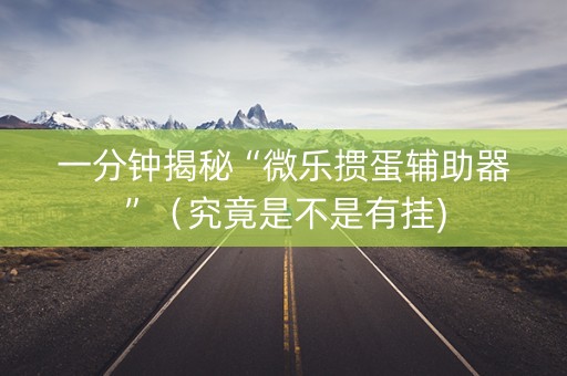 一分钟揭秘“微乐掼蛋辅助器”（究竟是不是有挂)