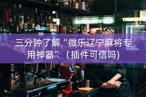 三分钟了解“微乐辽宁麻将专用神器”（插件可信吗)