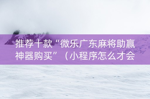 推荐十款“微乐广东麻将助赢神器购买”（小程序怎么才会赢)