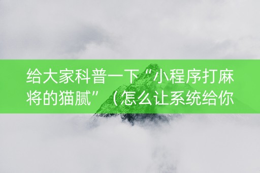 给大家科普一下“小程序打麻将的猫腻”（怎么让系统给你发好牌)