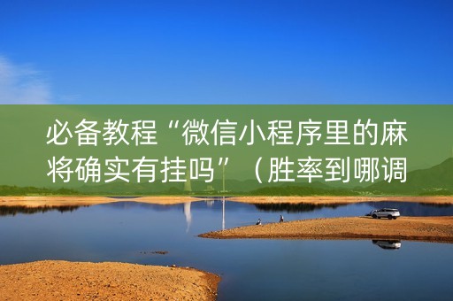 必备教程“微信小程序里的麻将确实有挂吗”（胜率到哪调)