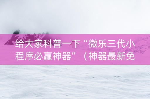 给大家科普一下“微乐三代小程序必赢神器”（神器最新免费)