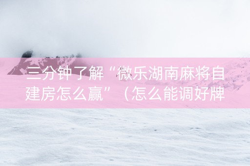 三分钟了解“微乐湖南麻将自建房怎么赢”（怎么能调好牌)