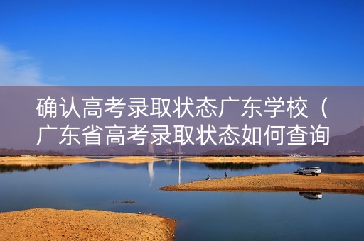确认高考录取状态广东学校（广东省高考录取状态如何查询）