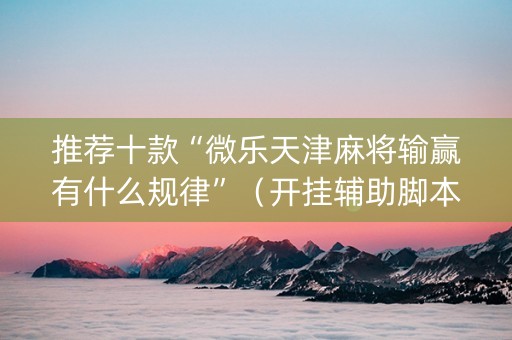 推荐十款“微乐天津麻将输赢有什么规律”（开挂辅助脚本)