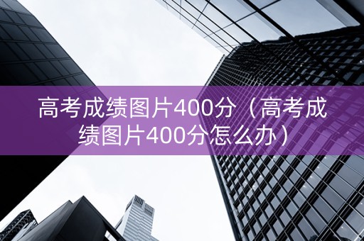 高考成绩图片400分（高考成绩图片400分怎么办）