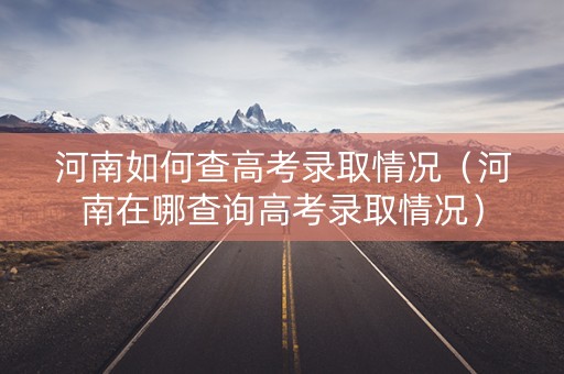 河南如何查高考录取情况（河南在哪查询高考录取情况）
