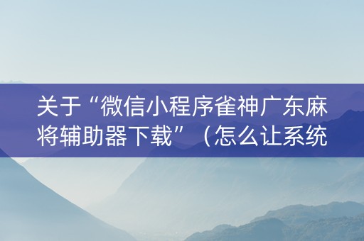 关于“微信小程序雀神广东麻将辅助器下载”（怎么让系统给自己好牌)