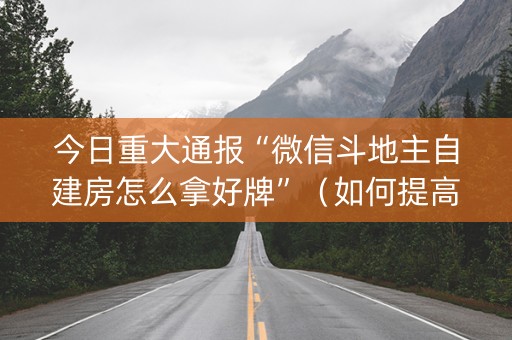 今日重大通报“微信斗地主自建房怎么拿好牌”（如何提高胜率)