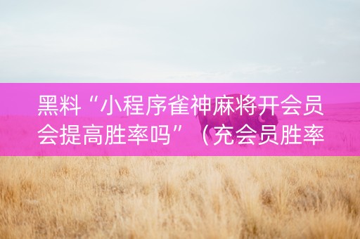 黑料“小程序雀神麻将开会员会提高胜率吗”（充会员胜率高)