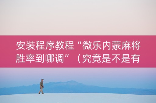 安装程序教程“微乐内蒙麻将胜率到哪调”（究竟是不是有挂)