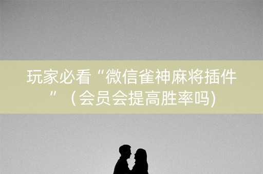 玩家必看“微信雀神麻将插件”（会员会提高胜率吗)