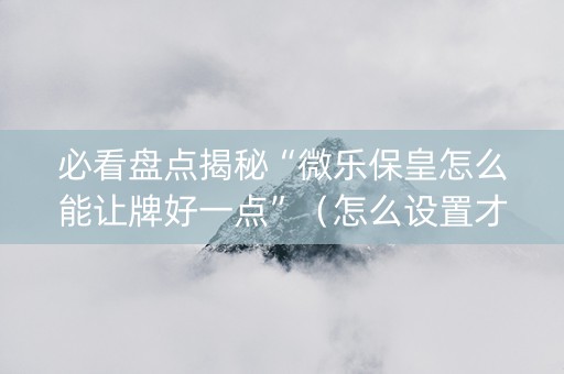 必看盘点揭秘“微乐保皇怎么能让牌好一点”（怎么设置才能赢)