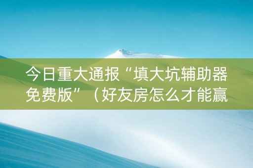 今日重大通报“填大坑辅助器免费版”（好友房怎么才能赢)