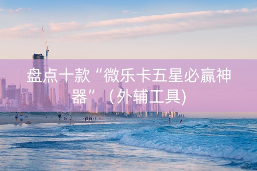 盘点十款“微乐卡五星必赢神器”（外辅工具)