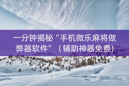 一分钟揭秘“手机微乐麻将做弊器软件”（辅助神器免费)