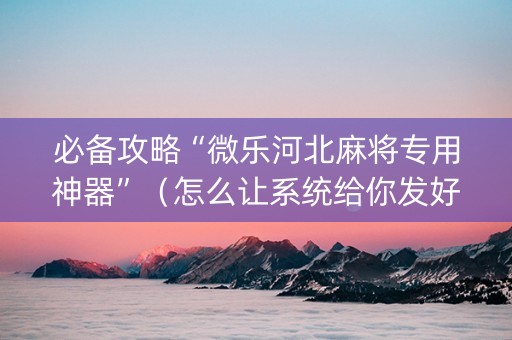 必备攻略“微乐河北麻将专用神器”（怎么让系统给你发好牌)