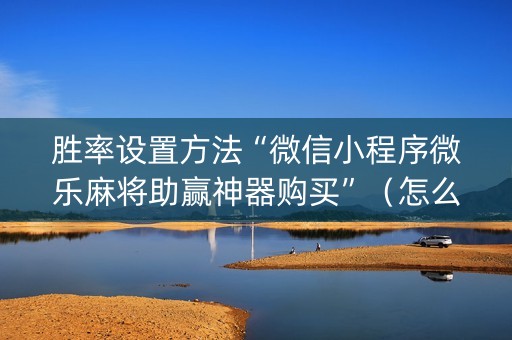 胜率设置方法“微信小程序微乐麻将助赢神器购买”（怎么能让牌好一点)