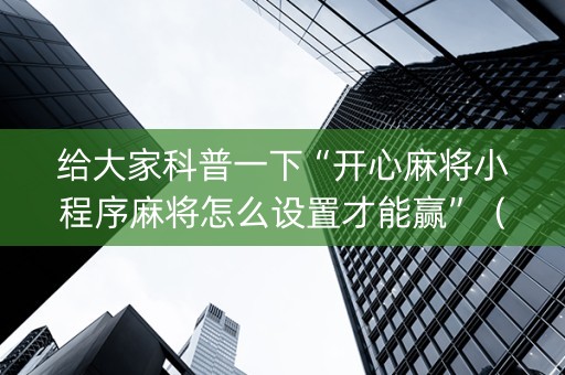 给大家科普一下“开心麻将小程序麻将怎么设置才能赢”（规律确实有挂)