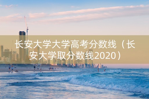 长安大学大学高考分数线（长安大学取分数线2020）