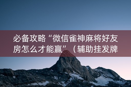 必备攻略“微信雀神麻将好友房怎么才能赢”（辅助挂发牌规律)