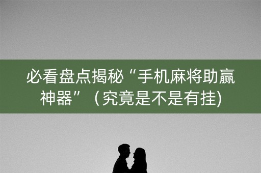 必看盘点揭秘“手机麻将助赢神器”（究竟是不是有挂)