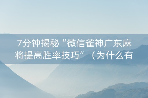 7分钟揭秘“微信雀神广东麻将提高胜率技巧”（为什么有人一直赢)